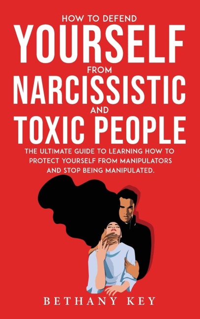 HOW TO DEFEND YOURSELF FROM NARCISSISTIC AND TOXIC PEOPLE: The ultimate guide to learning how to protect yourself from manipulators and stop being manipulated.