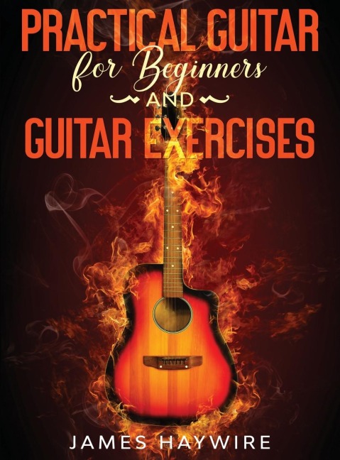 Practical Guitar For Beginners And Guitar Exercises: How To Teach Yourself To Play Your First Songs in 7 Days or Less Including 70+ Tips and Exercises To Accelerate Your Learning
