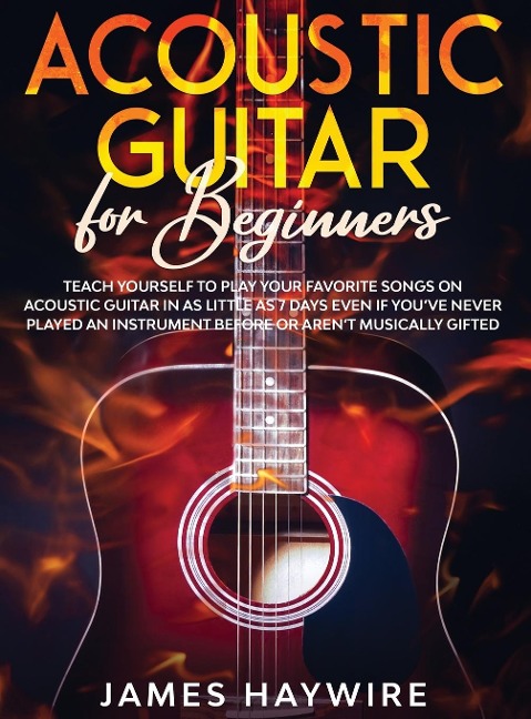 Acoustic Guitar for Beginners: Teach Yourself to Play Your Favorite Songs on Acoustic Guitar in as Little as 7 Days Even If Youve Never Played An Instrument Before Or Arent Musically Gifted: Teach Yourself to Play Your Favorite Songs on Acoustic Guitar