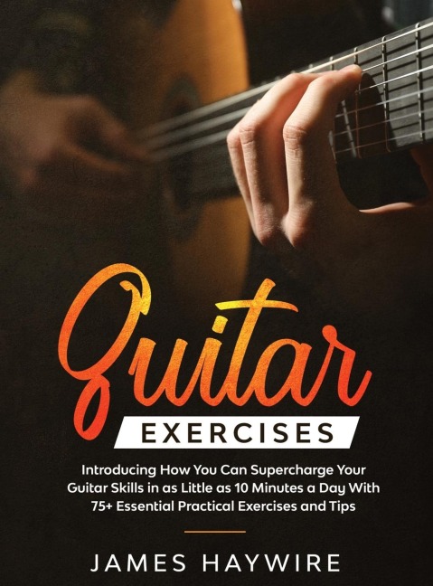Practical Guitar Exercises Introducing How You Can Supercharge Your Guitar Skills in as Little as 10 Minutes a Day With 75+ Essential Practical Exercises and Tips: Introducing How You Can Supercharge Your Guitar Skills In as Little as 10 Minutes a Day Wit