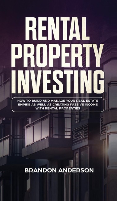 Rental Property Investing: How to Build and Manage Your Real Estate Empire as well as Creating Passive Income with Rental Properties: How to Build and Manage Your Real Estate Empire as well as Creating Passive Income with Rental Properties