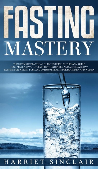 Fasting Mastery The Ultimate Practical Guide to using Authphagy, OMAD (One Meal a Day), Intermittent, Extended and Alternate Day Fasting for Weight Loss and Optimum Health for Both Men and Women: The Ultimate Practical Guide to using Authphagy, OMAD (One