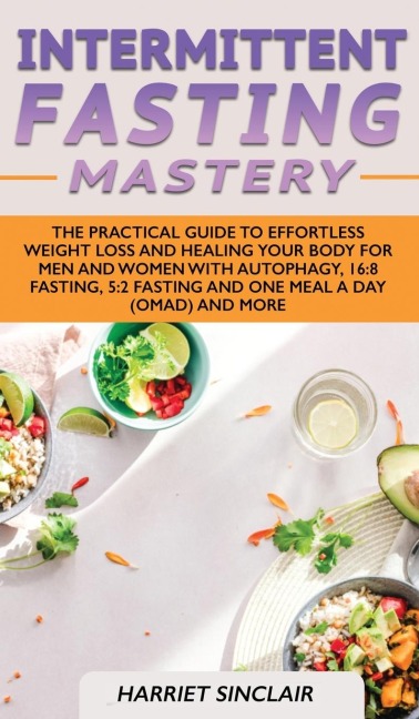 Intermittent Fasting Mastery: The Practical Guide to Effortless Weight Loss and Healing Your Body for Men and Women with Autophagy, 16:8 Fasting, 5:2 Fasting and One Meal a Day (OMAD) and More