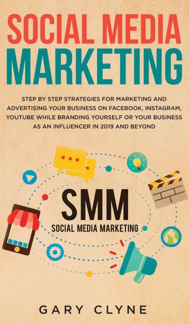 Social Media Marketing: The Practical Step by Step Guide to Marketing and Advertising Your Business on Facebook, Instagram, YouTube& Branding Yourself or Your Business as an Influencer In 2019& Beyond