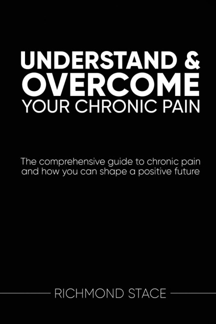 Understand and Overcome Your Chronic Pain: The comprehensive guide to chronic pain and how you an shape a positive future