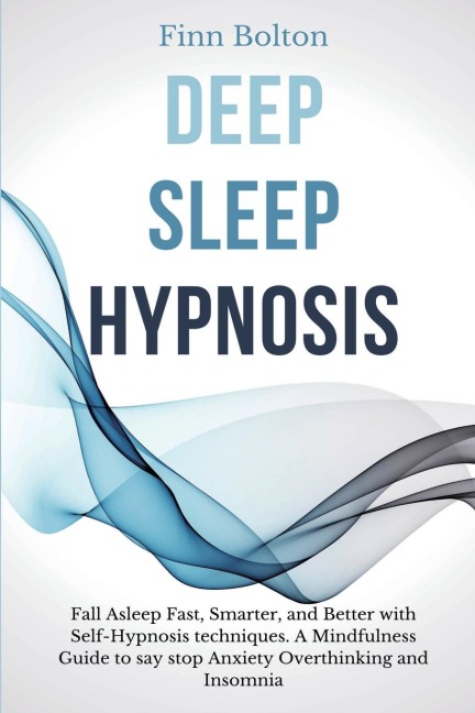Deep Sleep Hypnosis: Fall Asleep Fast, Smarter And Better With Self-Hypnosis Techniques. A Mindfulness Guide To Say Stop Anxiety, Overthinking And Insomnia