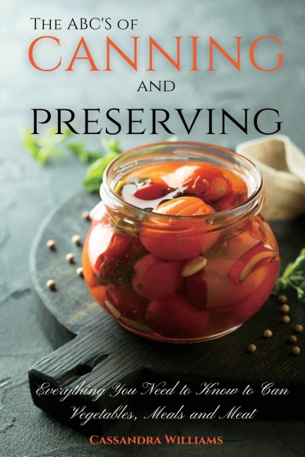 The ABCS of Canning and Preserving: Everything You Need to Know to Can Vegetables, Meals and Meats