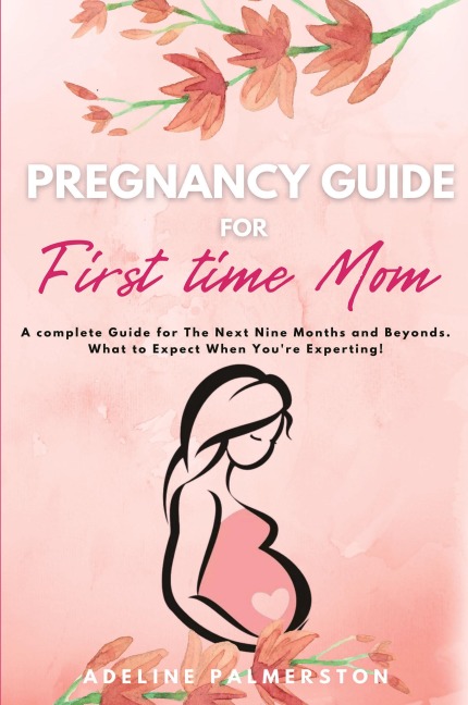 Pregnancy Guide for First Time Moms: A Complete Guide for The Next Nine Months And Beyond. What to Expect When You're Expecting