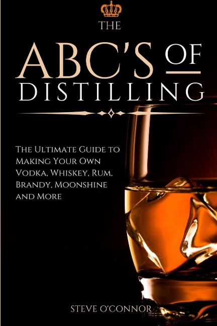 The ABCS of Distilling: The Ultimate Guide to Making Your Own Vodka, Whiskey, Rum, Brandy, Moonshine, and More