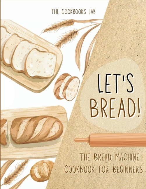 Lets Bread!-The Bread Machine Cookbook for Beginners: The Ultimate 100 + 1 No-Fuss and Easy to Follow Bread Machine Recipes Guide for Your Tasty Homemade Bread to Bake by Any Kind of Bread Maker