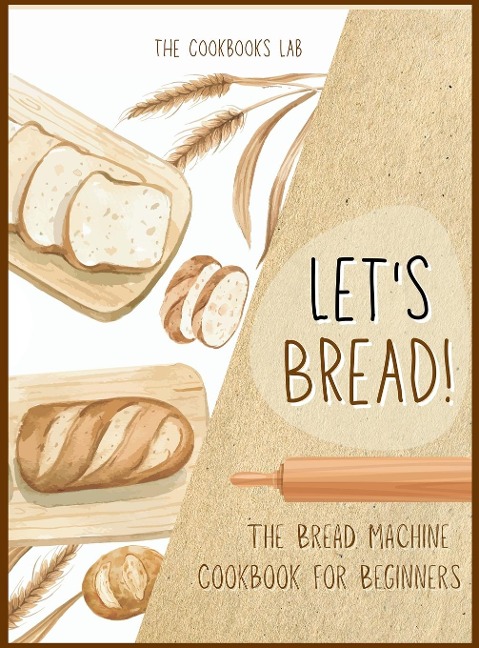 Lets Bread!-The Bread Machine Cookbook for Beginners: The Ultimate 100 + 1 No-Fuss and Easy to Follow Bread Machine Recipes Guide for Your Tasty Homemade Bread to Bake by Any Kind of Bread Maker