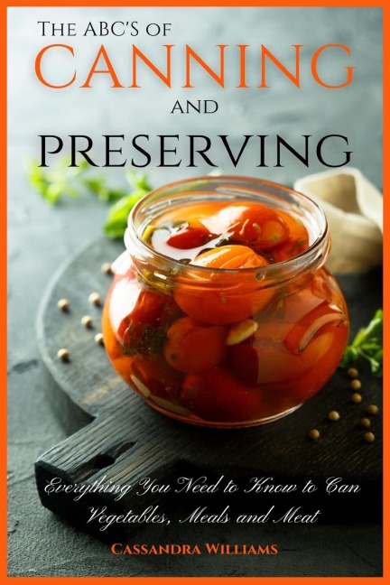 The ABCS of Canning and Preserving: Everything You Need to Know to Can Vegetables, Meals and Meats
