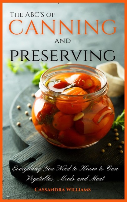 The ABCS of Canning and Preserving: Everything You Need to Know to Can Vegetables, Meals and Meats