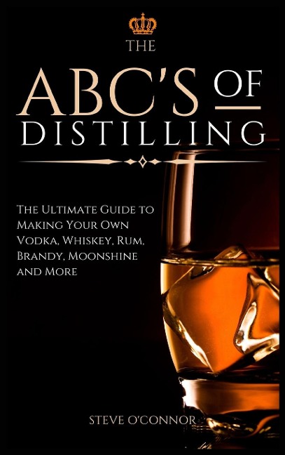 The ABCS of Distilling: The Ultimate Guide to Making Your Own Vodka, Whiskey, Rum, Brandy, Moonshine, and More