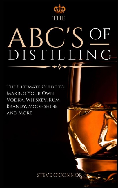 The ABCS of Distilling: The Ultimate Guide to Making Your Own Vodka, Whiskey, Rum, Brandy, Moonshine, and More