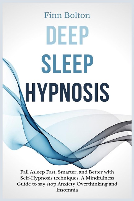 Deep Sleep Hypnosis: Fall Asleep Fast, Smarter And Better With Self-Hypnosis Techniques. A Mindfulness Guide To Say Stop Anxiety, Overthinking And Insomnia