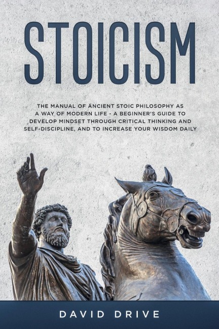 Stoicism: The Manual of Ancient Stoic Philosophy as a Way of Modern Life - A Beginners Guide to Develop Mindset Through Critical Thinking and Self-Discipline, and to Increase Your Wisdom Daily