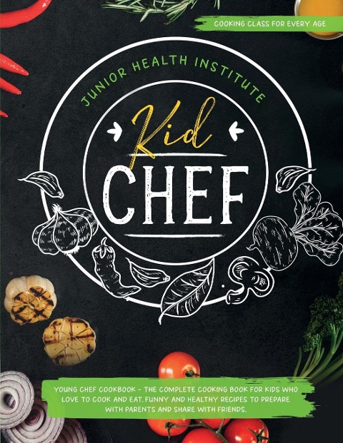 Kid Chef: Young Chef Cookbook - The Complete Cooking Book for Kids Who Love to Cook and Eat. Funny and Healthy Recipes to Prepare with Parents and Share with Friends (Cooking Class for Every Age)