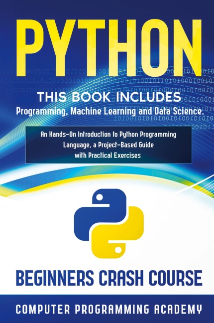 Python: This Book Includes: Programming, Machine Learning and Data Science. An Hands-On Introduction to Python Programming Language, a Project-Based Guide with Practical Exercises (Beginners Crash Course)