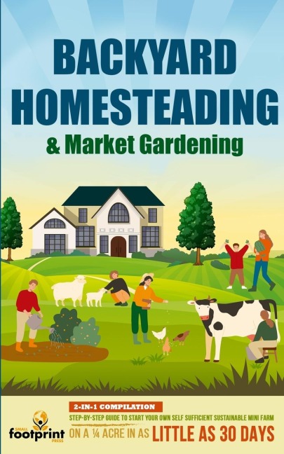 Backyard Homesteading & Market Gardening: 2-in-1 Compilation Step-By-Step Guide to Start Your Own Self Sufficient Sustainable Mini Farm on a ¼ Acre In as Little as 30 Days