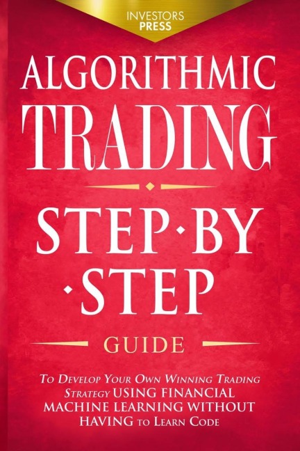 Algorithmic Trading: Step-By-Step Guide to Develop Your Own Winning Trading Strategy Using Financial Machine Learning Without Having to Learn Code