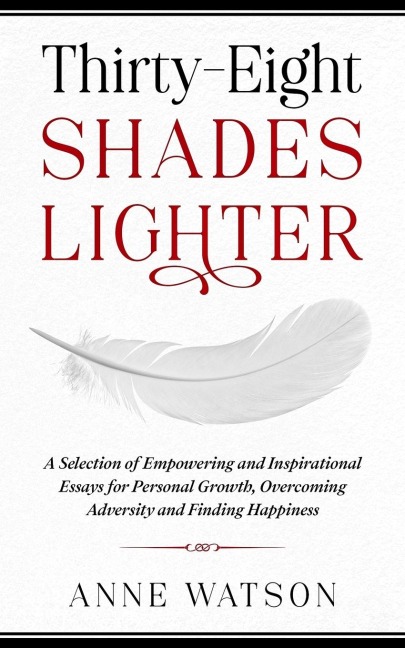 Thirty-Eight Shades Lighter: A Selection of Empowering and Inspirational Essays for Personal Growth, Overcoming Adversity and Finding Happiness