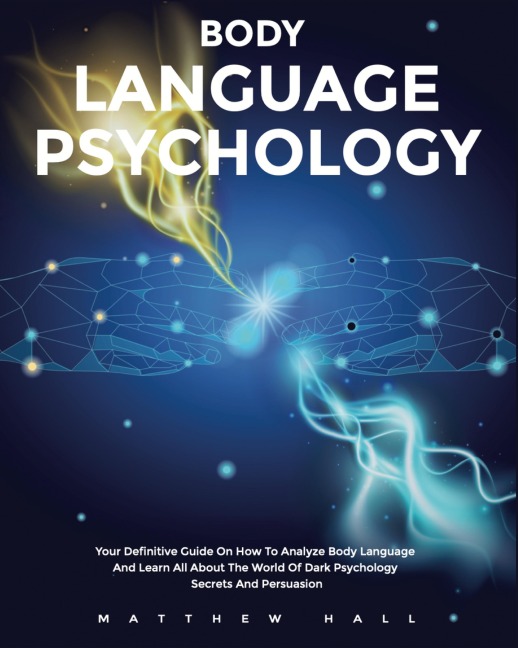 Body Language Psychology: Your Definitive Guide On How To Analyze Body Language And Learn All About The World Of Dark Psychology Secrets And Persuasion