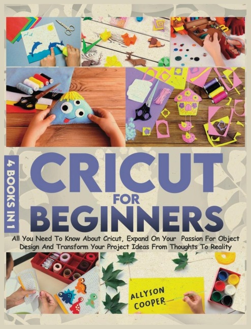 Cricut For Beginners 4 books in 1: All You Need To Know About Cricut, Expand On Your  Passion For Object Design And Transform Your Project Ideas From Thoughts To Reality