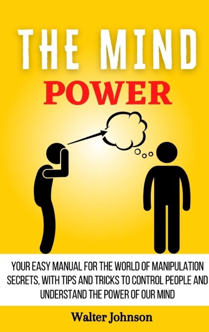 The Mind Power: Your Easy Manual For The World of Manipulation Secrets, With Tips and Tricks To Control People And Understand the Power Of Our Mind