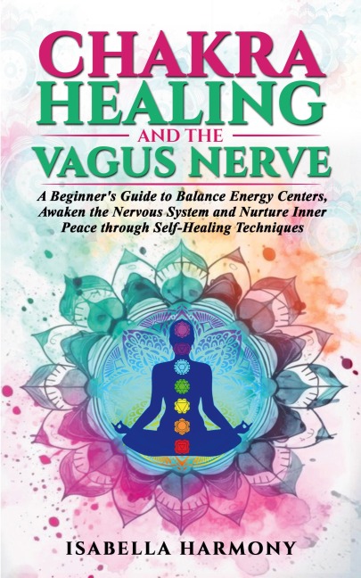 Chakra Healing and the Vagus Nerve A Beginners Guide to Balance Energy Centers, Awaken the Nervous System and Nurture Inner Peace through Self-Healing Techniques