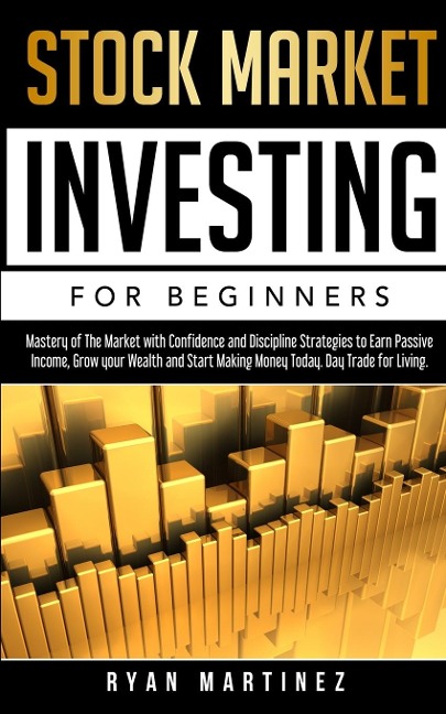 Stock Market Investing for Beginners: Mastery of The Market with Confidence and Discipline  Strategies to Earn Passive Income, Grow your Wealth and Start Making Money Today. Day Trade for Living.
