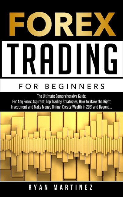 Forex Trading for Beginners: The Ultimate Comprehensive Guide For Any Forex Aspirant, Top Trading Strategies, How to Make the Right    Investment and Make Money Online! Create Wealth in 2021 and Beyond...