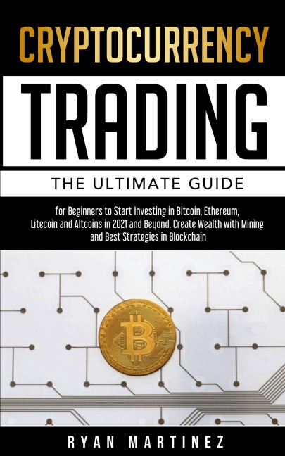 Cryptocurrency Trading: The Ultimate Guide for Beginners to Start Investing in Bitcoin, Ethereum, Litecoin and Altcoins in 2021 and Beyond. Create Wealth with Mining and Best Strategies in Blockchain