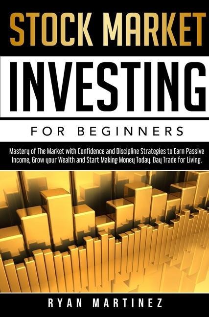 Stock Market Investing for Beginners: Mastery of The Market with Confidence and Discipline Strategies to Earn Passive Income, Grow your Wealth and Start Making Money Today. Day Trade for Living.