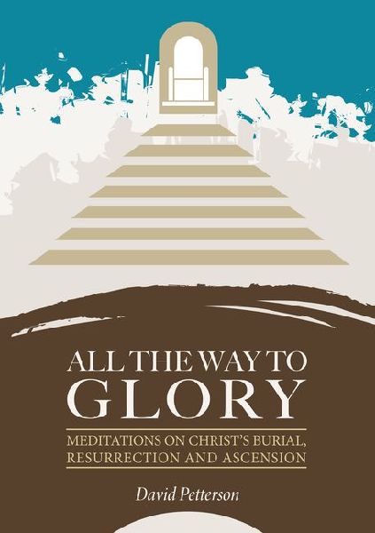 All the Way to Glory: Meditations on Christs Burial, Resurrection and Ascension