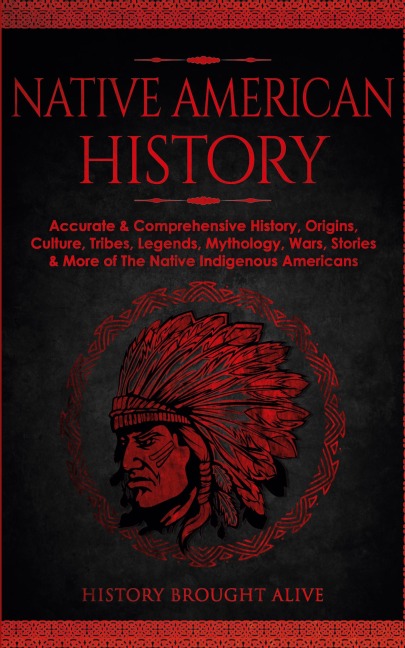 Native American History: Accurate & Comprehensive History, Origins, Culture, Tribes, Legends, Mythology, Wars, Stories & More of The Native Indigenous Americans