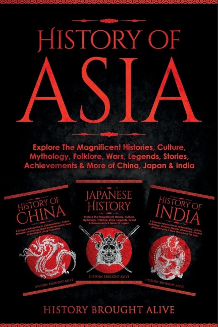 History of Asia: Explore The Magnificent Histories, Culture, Mythology, Folklore, Wars, Legends, Stories, Achievements & More of China, Japan & India: 3 Books in 1