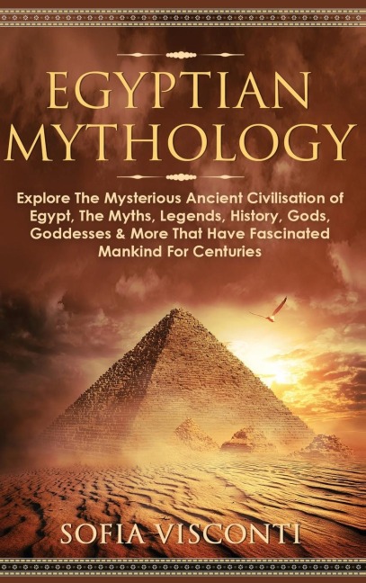 Egyptian Mythology: Explore The Mysterious Ancient Civilisation of Egypt, The Myths, Legends, History, Gods, Goddesses & More That Have Fascinated Mankind For Centuries: Explore The Mysterious Ancient Civilisation of Egypt, The Myths, Legends, History, Go