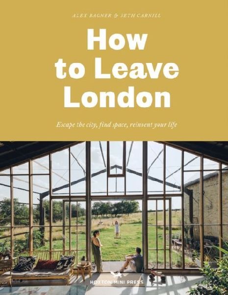 How to Leave London: Escape the city, find space, reinvent your life.