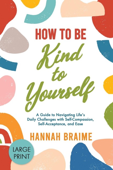 How to Be Kind to Yourself [LARGE PRINT EDITION]: A Guide to Navigating Lifes Daily Challenges with Self-Compassion, Self-Acceptance, and Ease