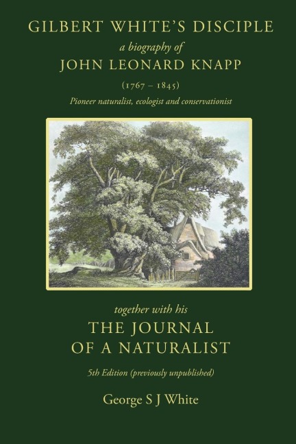 Gilbert Whites Disciple: a Biography of John Leonard Knapp (1767-1845) together with his The Journal of a Naturalist, 5th edition (previously unpublished