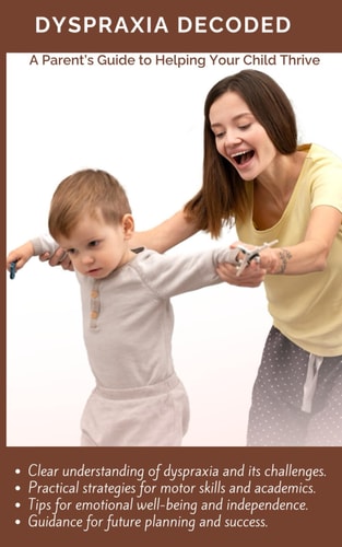 Dyspraxia Decoded A Parent's Guide to Helping Your Child Thrive: Practical Strategies for Motor Skills and Academics Achievement