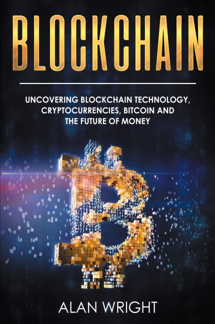 Blockchain: Uncovering Blockchain Technology, Cryptocurrencies, Bitcoin and the Future of Money: Blockchain and Cryptocurrency Exposed