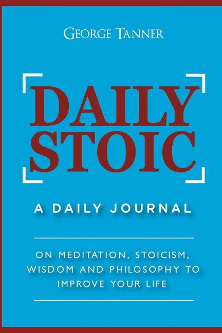 Daily Stoic: A Daily Journal : On Meditation, Stoicism, Wisdom and Philosophy to Improve Your Life: A Daily Journal : On Meditation, Stoicism, Wisdom and Philosophy to Improve Your Life
