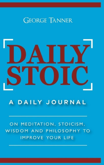 Daily Stoic - Hardcover Version: A Daily Journal : On Meditation, Stoicism, Wisdom and Philosophy to Improve Your Life: A Daily Journal : On Meditation, Stoicism, Wisdom and Philosophy to Improve Your Life