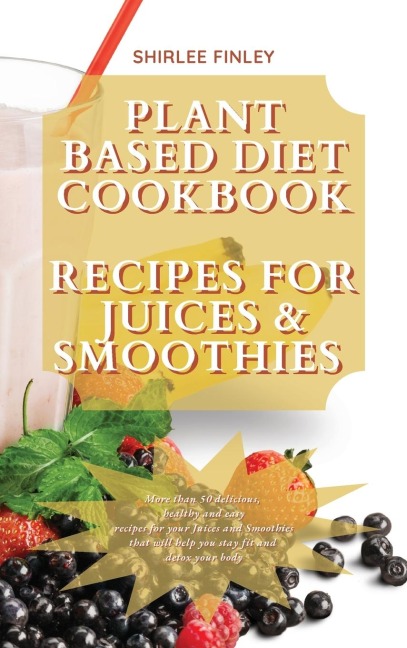 PLANT BASED DIET COOKBOOK - RECIPES FOR  JUICES&amp;SMOOTHIES: More than 50 delicious, healthy and easy recipes for your Juices and Smoothies that will help you stay fit and detox your body