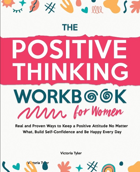 The Positive Thinking Workbook for Women: Real and Proven Ways to Keep a Positive Attitude No Matter What, Build Self-Confidence and Be Happy Every Day