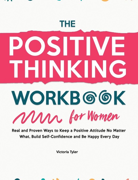 The Positive Thinking Workbook for Women: Real and Proven Ways to Keep a Positive Attitude No Matter What, Build Self-Confidence and Be Happy Every Day