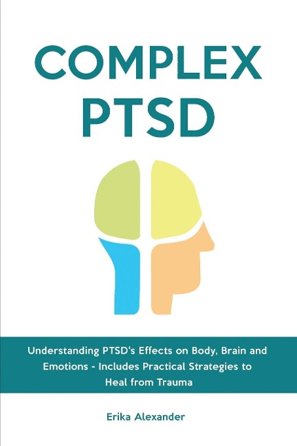 Complex PTSD: Understanding PTSDs Effects on Body, Brain and Emotions - Includes Practical Strategies to Heal from Trauma