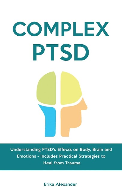 Complex PTSD: Understanding PTSDs Effects on Body, Brain and Emotions - Includes Practical Strategies to Heal from Trauma